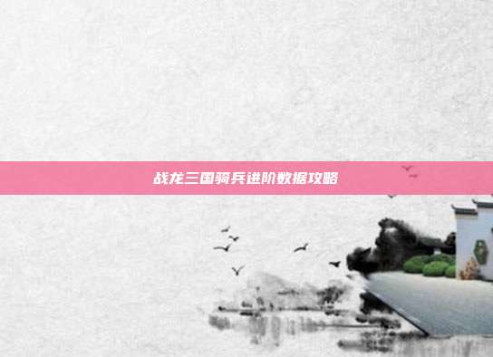 战龙三国骑兵进阶数据攻略