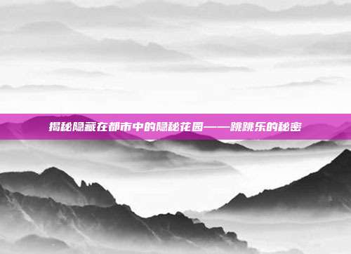 揭秘隐藏在都市中的隐秘花园——跳跳乐的秘密