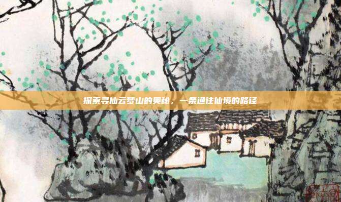探索寻仙云梦山的奥秘,一条通往仙境的路径