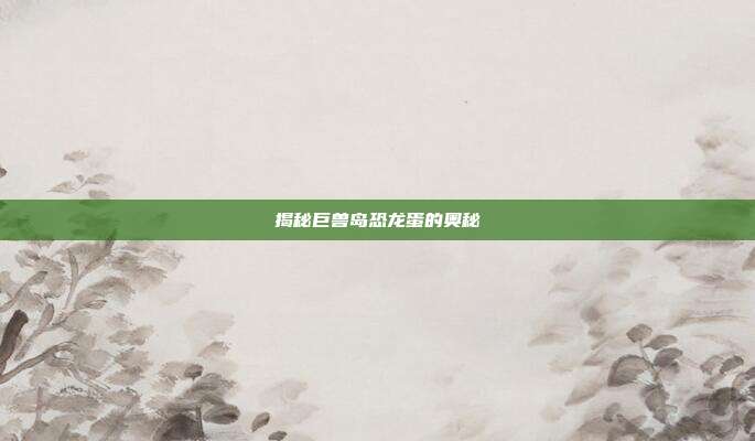 揭秘巨兽岛恐龙蛋的奥秘