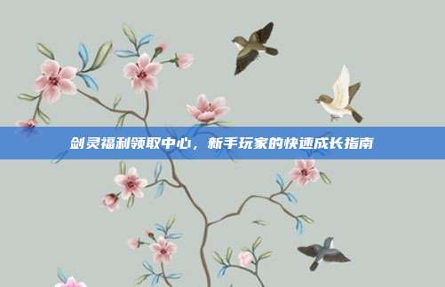 剑灵福利领取中心,新手玩家的快速成长指南