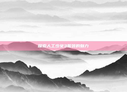 探索人工少女3服装的魅力
