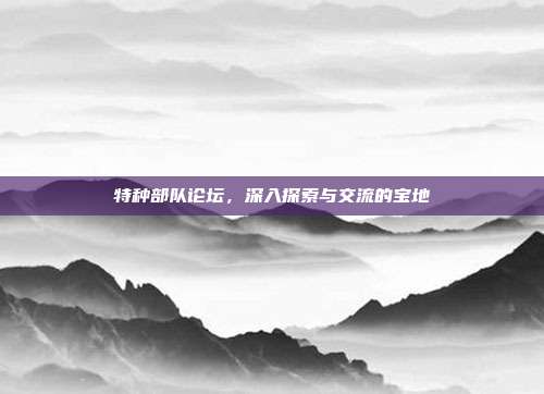 特种部队论坛,深入探索与交流的宝地