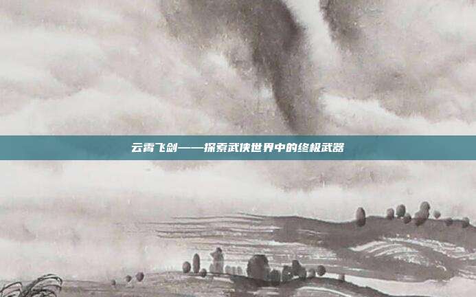 云霄飞剑——探索武侠世界中的终极武器