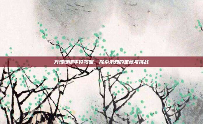 万瑞珊瑚事件攻略,探索未知的宝藏与挑战