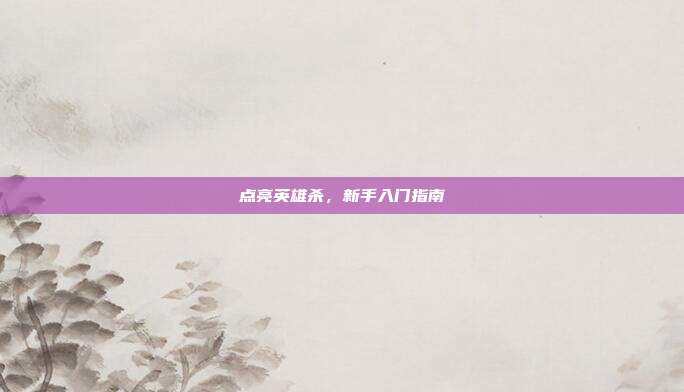 点亮英雄杀,新手入门指南