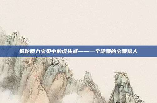 揭秘魔力宝贝中的虎头蜂——一个隐藏的宝藏猎人