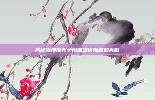 揭秘海洋馆鸭子用嘴喂食锦鲤的真相