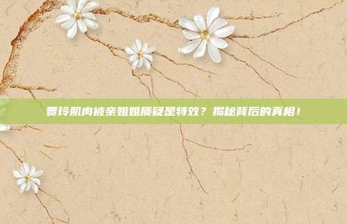 贾玲肌肉被亲姐姐质疑是特效?揭秘背后的真相!