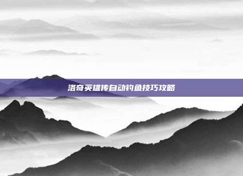 洛奇英雄传自动钓鱼技巧攻略
