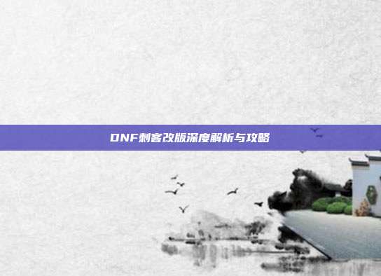 DNF刺客改版深度解析与攻略