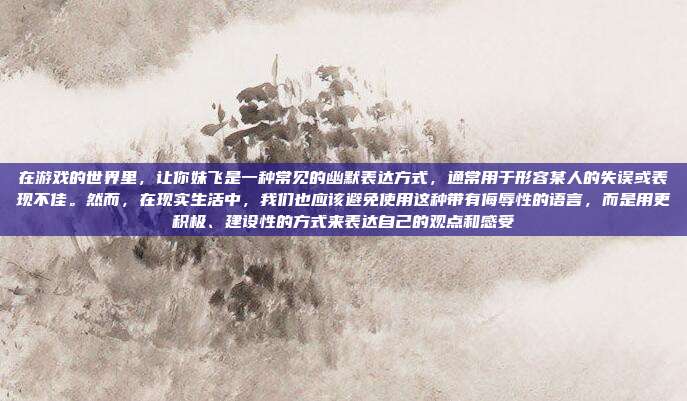 在游戏的世界里,让你妹飞是一种常见的幽默表达方式,通常用于形容某人的失误或表现不佳。然而,在现实生活中,我们也应该避免使用这种带有侮辱性的语言,而是用更积极、建设性的方式来表达自己的观点和感受