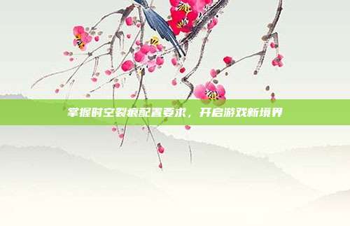 掌握时空裂痕配置要求,开启游戏新境界