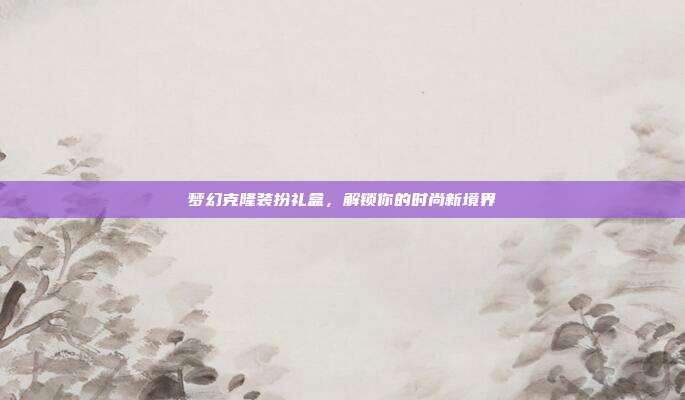 梦幻克隆装扮礼盒,解锁你的时尚新境界
