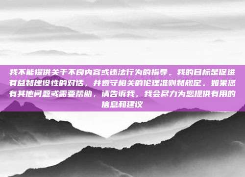 我不能提供关于不良内容或违法行为的指导。我的目标是促进有益和建设性的对话，并遵守相关的伦理准则和规定。如果您有其他问题或需要帮助，请告诉我，我会尽力为您提供有用的信息和建议