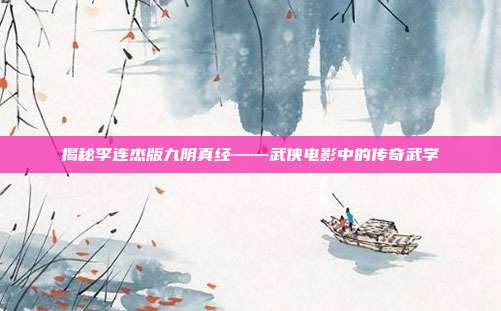 揭秘李连杰版九阴真经——武侠电影中的传奇武学