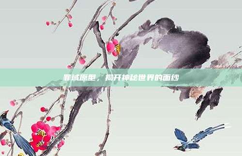 罪域原型,揭开神秘世界的面纱