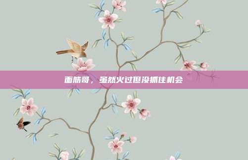 面筋哥,虽然火过但没抓住机会