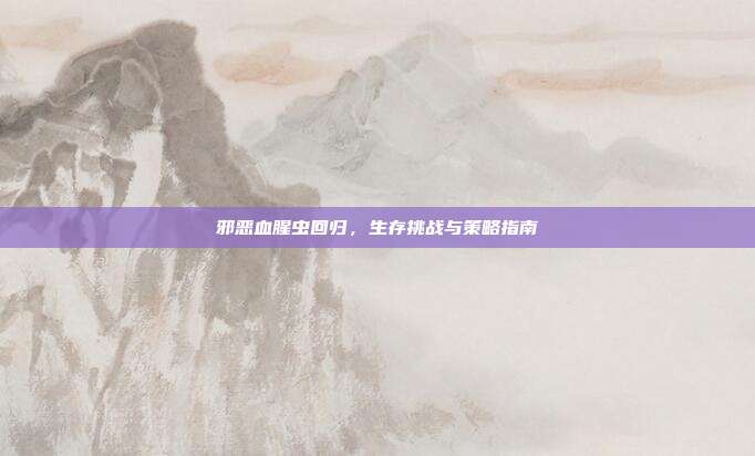 邪恶血腥虫回归,生存挑战与策略指南