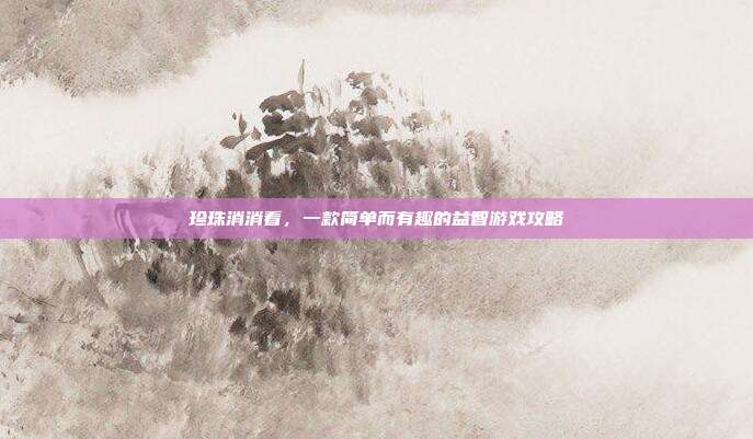 珍珠消消看,一款简单而有趣的益智游戏攻略