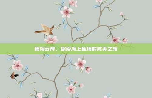 碧海云舟,探索海上仙境的完美之旅