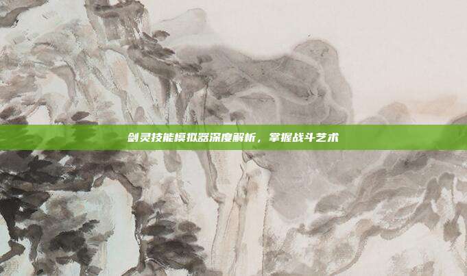 剑灵技能模拟器深度解析,掌握战斗艺术