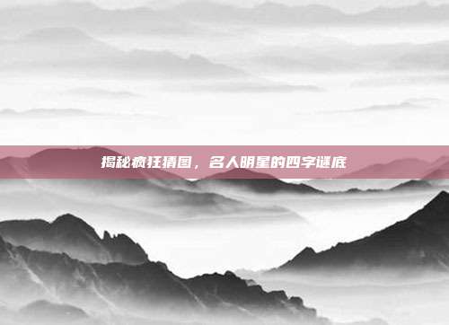 揭秘疯狂猜图,名人明星的四字谜底