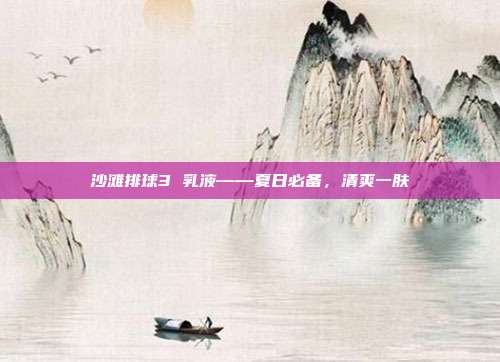 沙滩排球3 乳液——夏日必备，清爽一肤