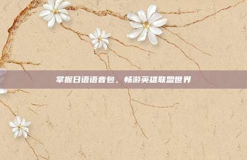 掌握日语语音包,畅游英雄联盟世界