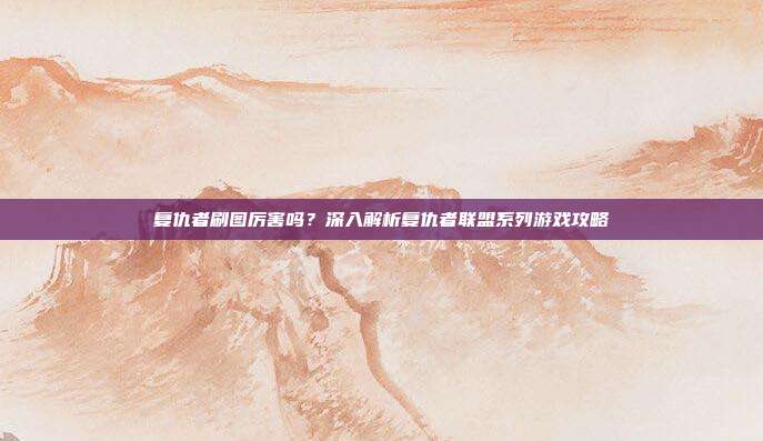 复仇者刷图厉害吗?深入解析复仇者联盟系列游戏攻略