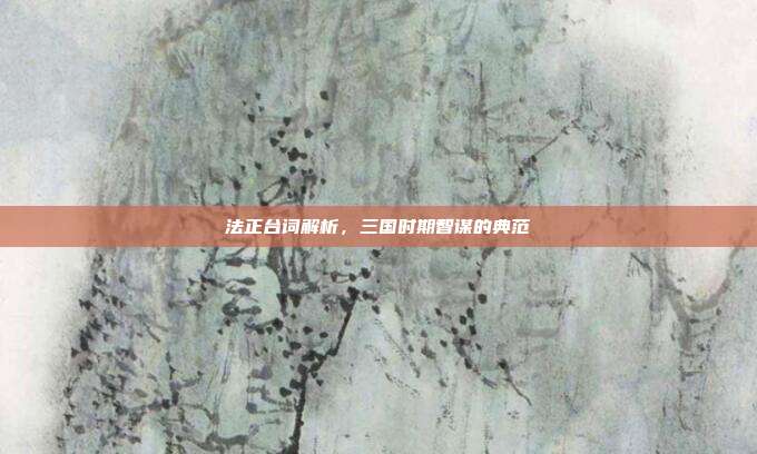 法正台词解析,三国时期智谋的典范