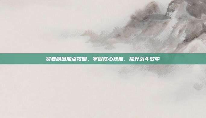 贤者刷图加点攻略，掌握核心技能，提升战斗效率