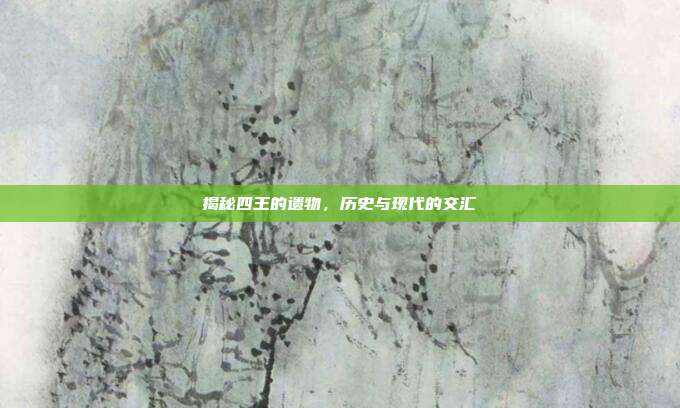 揭秘四王的遗物,历史与现代的交汇