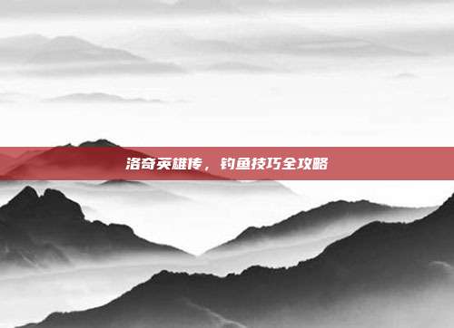 洛奇英雄传,钓鱼技巧全攻略