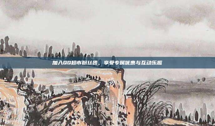 加入QQ超市粉丝团,享受专属优惠与互动乐趣