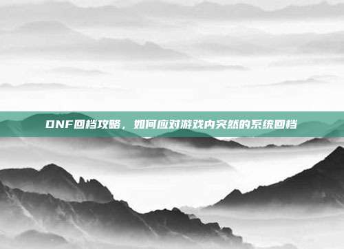 DNF回档攻略,如何应对游戏内突然的系统回档