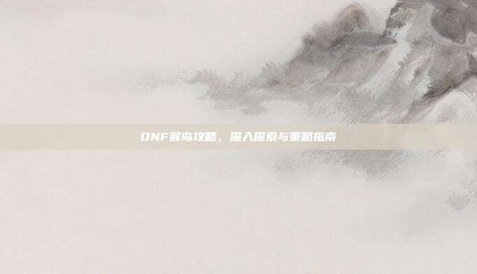 DNF猴岛攻略,深入探索与策略指南