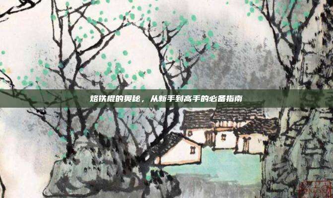 烙铁棍的奥秘,从新手到高手的必备指南