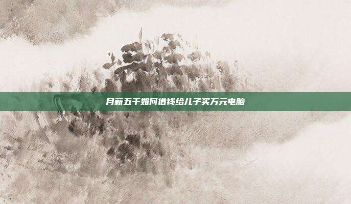 月薪五千如何借钱给儿子买万元电脑