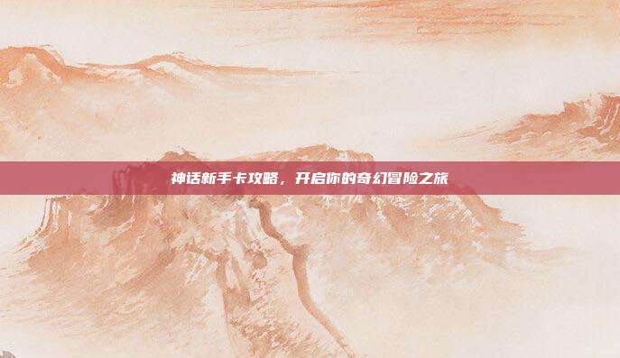 神话新手卡攻略，开启你的奇幻冒险之旅
