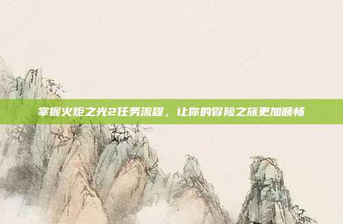 掌握火炬之光2任务流程,让你的冒险之旅更加顺畅
