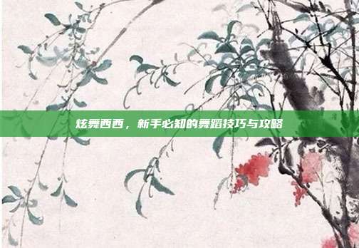 炫舞西西,新手必知的舞蹈技巧与攻略