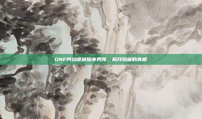 DNF阿拉德侦探事务所,揭开隐藏的真相