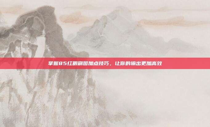 掌握85红眼刷图加点技巧,让你的输出更加高效