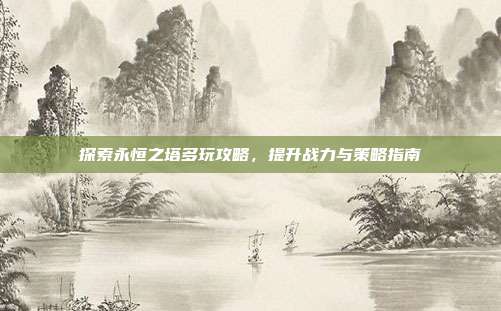 探索永恒之塔多玩攻略,提升战力与策略指南