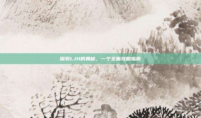 探索LJH的奥秘,一个全面攻略指南