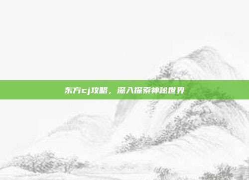 东方cj攻略,深入探索神秘世界