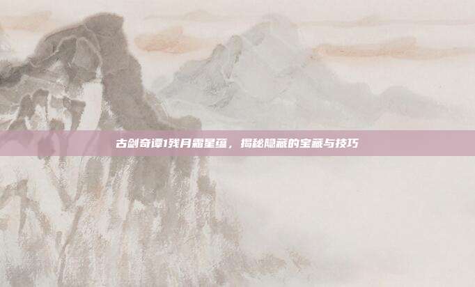 古剑奇谭1残月霜星蕴，揭秘隐藏的宝藏与技巧