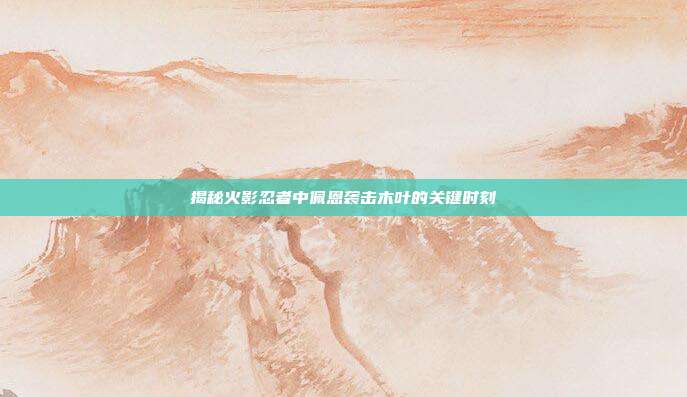 揭秘火影忍者中佩恩袭击木叶的关键时刻