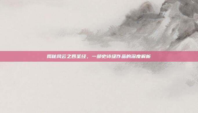 揭秘风云之四圣经,一部史诗级作品的深度解析